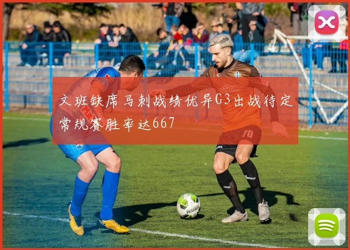 文班缺席马刺战绩优异G3出战待定常规赛胜率达667