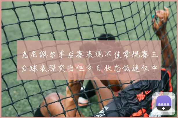 克尼佩尔季后赛表现不佳常规赛三分球表现突出但今日状态低迷仅中两球