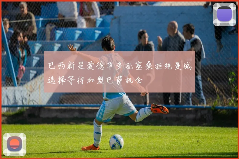 巴西新星爱德华多孔塞桑拒绝曼城选择等待加盟巴萨机会